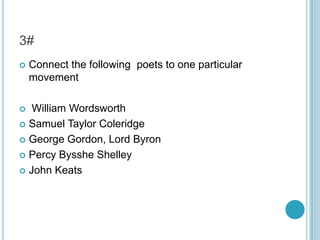 3#


Connect the following poets to one particular
movement

William Wordsworth
 Samuel Taylor Coleridge
 George Gordon, Lord Byron
 Percy Bysshe Shelley
 John Keats


 
