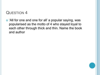 QUESTION 4


„All for one and one for all‟ a popular saying, was
popularised as the motto of 4 who stayed loyal to
each other through thick and thin. Name the book
and author

 
