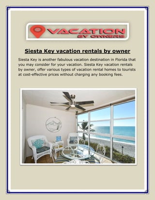 Siesta Key vacation rentals by owner
Siesta Key is another fabulous vacation destination in Florida that
you may consider for your vacation. Siesta Key vacation rentals
by owner, offer various types of vacation rental homes to tourists
at cost-effective prices without charging any booking fees.
 