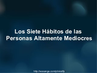 Los Siete Hábitos de las
Personas Altamente Mediocres




         http://wasanga.com/pliniodfp/
 