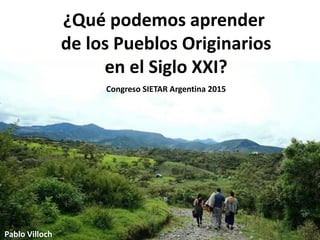 ¿Qué podemos aprender
de los Pueblos Originarios
en el Siglo XXI?
Pablo Villoch
Congreso SIETAR Argentina 2015
 