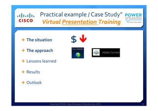 Copyright HPCG®, Sage Strategies, Kulturelle.com, 2013 23Copyright HPCG®, Sage Strategies, Kulturelle.com, 2013 23
Practical	
  example	
  /	
  Case	
  Study”	
  	
  
Virtual	
  Presentation	
  Training	
  
Ê  The	
  situation	
  
Ê  The	
  approach	
  
Ê  Lessons	
  learned	
  
Ê  Results	
  
Ê  Outlook	
  
$	
  ê	
  
 