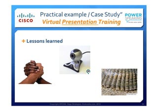 Copyright HPCG®, Sage Strategies, Kulturelle.com, 2013 24Copyright HPCG®, Sage Strategies, Kulturelle.com, 2013 24
Practical	
  example	
  /	
  Case	
  Study”	
  	
  
Virtual	
  Presentation	
  Training	
  
Ê Lessons	
  learned	
  
 
