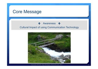 Copyright HPCG®, Sage Strategies, Kulturelle.com, 2013 30Copyright HPCG®, Sage Strategies, Kulturelle.com, 2013 30
Core Message
é Awareness é
Cultural Impact of using Communication Technology
 