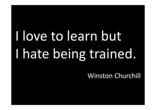 I love to learn but
I hate being trained.
Winston Churchill
 