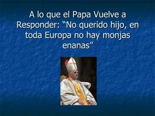 A lo que el Papa Vuelve a Responder: “No querido hijo, en toda Europa no hay monjas enanas” 