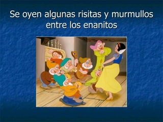 Se oyen algunas risitas y murmullos entre los enanitos 