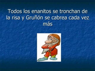 Todos los enanitos se tronchan de la risa y Gruñón se cabrea cada vez más 