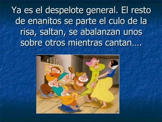 Ya es el despelote general. El resto de enanitos se parte el culo de la risa, saltan, se abalanzan unos sobre otros mientras cantan…. 