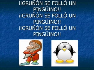 ¡¡GRUÑÓN SE FOLLÓ UN PINGÜINO!! ¡¡GRUÑÓN SE FOLLÓ UN PINGÜINO!! ¡¡GRUÑÓN SE FOLLÓ UN PINGÜINO!! 