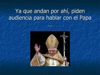 Ya que andan por ahí, piden audiencia para hablar con el Papa … 