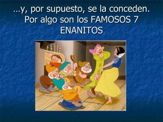 … y, por supuesto, se la conceden. Por algo son los FAMOSOS 7 ENANITOS 