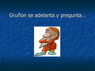 Gruñón se adelanta y pregunta… 