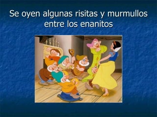 Se oyen algunas risitas y murmullos entre los enanitos 