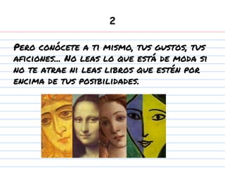 2
Pero conócete a ti mismo, tus gustos, tus
aficiones... No leas lo que está de moda si
no te atrae ni leas libros que estén por
encima de tus posibilidades.
 