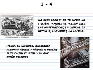 3 - 4
Hojea el interior. Entresaca
algunas frases y párate a pensar
si te gusta el estilo en que
están escritas.
No eres raro si no te gusta la
ficción: también se pueden leer
las matemáticas, la ciencia, la
historia, los mitos, la música...
 