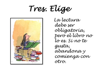 Tres. Elige
La lectura
debe ser
obligatoria,
pero el libro no
lo es. Si no te
gusta,
abandona y
comienza con
otro.
 
