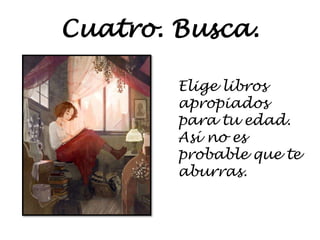 Cuatro. Busca.
Elige libros
apropiados
para tu edad.
Así no es
probable que te
aburras.
 