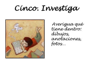 Cinco. Investiga
Averigua qué
tiene dentro:
dibujos,
anotaciones,
fotos…
 