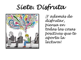 Siete. Disfruta
¡Y además de
disfrutar,
piensa en
todas las cosas
positivas que te
aporta la
lectura!
 