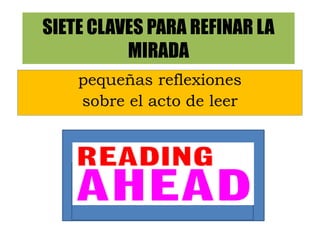SIETE CLAVES PARA REFINAR LA
MIRADA
pequeñas reflexiones
sobre el acto de leer
 