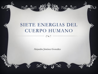 SIETE ENERGIAS DEL CUERPO HUMANO 
Alejandra Jiménez González  