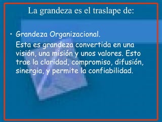 La grandeza es el traslape de: Grandeza Organizacional. Esta es grandeza convertida en una visión, una misión y unos valores. Esto trae la claridad, compromiso, difusión, sinergia, y permite la confiabilidad. 