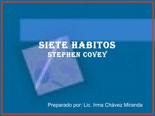 SIETE HABITOS Stephen Covey Preparado por: Lic. Irma Chávez Miranda 