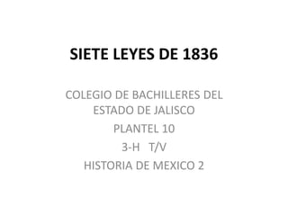 SIETE LEYES DE 1836
COLEGIO DE BACHILLERES DEL
ESTADO DE JALISCO
PLANTEL 10
3-H T/V
HISTORIA DE MEXICO 2
 