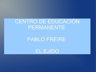 CENTRO DE EDUCACIÓN
PERMANENTE
PABLO FREIRE
EL EJIDO
 