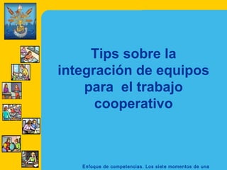 Tips sobre la
integración de equipos
    para el trabajo
      cooperativo



   Enfoque de competencias. Los siete momentos de una
 