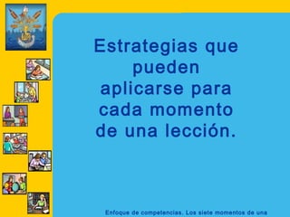 Estrategias que
    pueden
aplicarse para
cada momento
de una lección.



 Enfoque de competencias. Los siete momentos de una
 