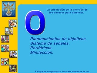 La orientación de la atención de
              los alumnos para aprender.




Planteamientos de objetivos.
Sistema de señales.
Periféricos.
Minilección.



  Enfoque de competencias. Los siete momentos de una
 