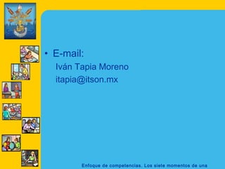 • E-mail:
  Iván Tapia Moreno
  itapia@itson.mx




        Enfoque de competencias. Los siete momentos de una
 