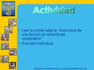 • Leer la primer página: “Estructura de
  una lección de aprendizaje
  cooperativo”
• Actividad individual.




         Enfoque de competencias. Los siete momentos de una
 