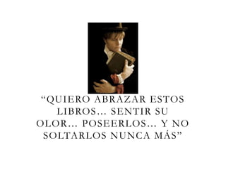 “QUIERO ABRAZAR ESTOS
LIBROS… SENTIR SU
OLOR… POSEERLOS… Y NO
SOLTARLOS NUNCA MÁS”
 