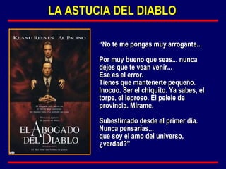 “ No te me pongas muy arrogante...  Por muy bueno que seas... nunca dejes que te vean venir...  Ese es el error.  Tienes que mantenerte pequeño. Inocuo. Ser el chiquito. Ya sabes, el torpe, el leproso. El pelele de provincia. Mírame.  Subestimado desde el primer día. Nunca pensarías...  que soy el amo del universo, ¿verdad?” LA ASTUCIA DEL DIABLO 