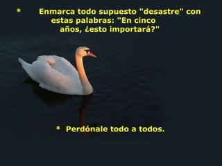 *       Enmarca todo supuesto "desastre" con estas palabras: "En cinco      años, ¿esto importará?" *  Perdónale todo a todos. 