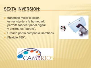 SEXTA INVERSION: 
 transmite mejor el color, 
es resistente a la humedad, 
permite fabricar papel digital 
y encima es “barato”. 
 Creado por la compañía Cambrios. 
 Flexible 180°. 
 