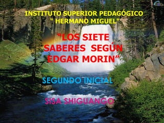 INSTITUTO SUPERIOR PEDAGÓGICO
       “ HERMANO MIGUEL”

       “LOS SIETE
    SABERES SEGÚN
     EDGAR MORIN”

    SEGUNDO INICIAL

    SISA SHIGUANGO
 