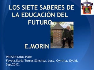 LOS SIETE SABERES DE
  LA EDUCACIÓN DEL
       FUTURO


            E.MORIN
PRESENTADO POR:
Favela,Karla Torres Sánchez, Lucy, Cynthia, Oyuki,
Sep,2012.
 