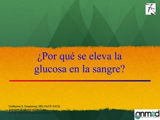 ¿Por qué se eleva la
glucosa en la sangre?
Guillermo E. Umpierrez, MD, FACP, FACEGuillermo E. Umpierrez, MD, FACP, FACE
Associate Professor of MedicineAssociate Professor of Medicine
Emory University School of MedicineEmory University School of Medicine
 