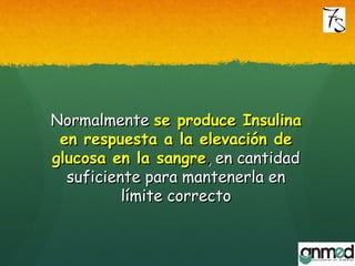 NormalmenteNormalmente se produce Insulinase produce Insulina
en respuesta a la elevación deen respuesta a la elevación de
glucosa en la sangreglucosa en la sangre,, en cantidaden cantidad
suficiente para mantenerla ensuficiente para mantenerla en
límite correctolímite correcto
 
