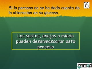 Los sustos, enojos o miedoLos sustos, enojos o miedo
pueden desenmascarar estepueden desenmascarar este
procesoproceso
Si la persona no se ha dado cuenta deSi la persona no se ha dado cuenta de
la alteración en su glucosa…la alteración en su glucosa…
 