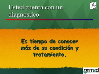 Usted cuenta con unUsted cuenta con un
diagnósticodiagnóstico
Es tiempo de conocerEs tiempo de conocer
más de su condición ymás de su condición y
tratamiento.tratamiento.
 