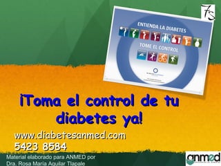 ¡Toma el control de tu¡Toma el control de tu
diabetes ya!diabetes ya!
www.diabetesanmed.comwww.diabetesanmed.com
5423 85845423 8584
Material elaborado para ANMED por
Dra. Rosa María Aguilar Tlapale
 