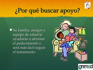 ¿Por qué buscar apoyo?¿Por qué buscar apoyo?
Su familia, amigos ySu familia, amigos y
equipo de salud leequipo de salud le
ayudarán a afrontarayudarán a afrontar
el padecimiento yel padecimiento y
será más fácil seguirserá más fácil seguir
el tratamientoel tratamiento
 