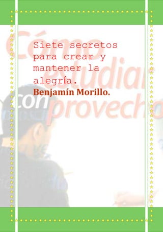Siete secretos
para crear y
mantener la
alegría.
Benjamín Morillo.
 