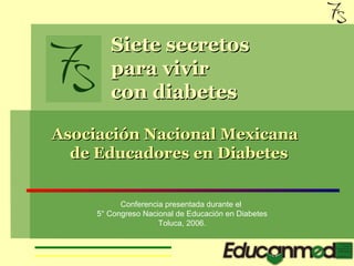 Siete secretos
        para vivir
        con diabetes

Asociación Nacional Mexicana
  de Educadores en Diabetes


           Conferencia presentada durante el
     5° Congreso Nacional de Educación en Diabetes
                     Toluca, 2006.
 