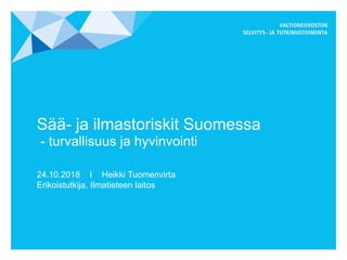 Sää- ja ilmastoriskit Suomessa
- turvallisuus ja hyvinvointi
24.10.2018 I Heikki Tuomenvirta
Erikoistutkija, Ilmatieteen laitos
 